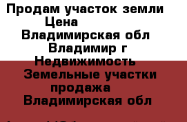 Продам участок земли › Цена ­ 400 000 - Владимирская обл., Владимир г. Недвижимость » Земельные участки продажа   . Владимирская обл.